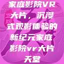 家庭影院VR大片，沉浸式观影体验的新纪元家庭影院vr大片天堂  第1张