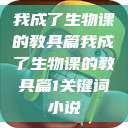 我成了生物课的教具篇我成了生物课的教具篇1关键词小说  第1张