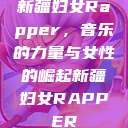 新疆妇女Rapper，音乐的力量与女性的崛起新疆妇女RAPPER  第1张