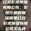 红豆影视传媒有限公司，影视行业的璀璨明星红豆影视传媒有限公司怎么样  第1张