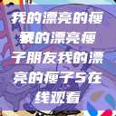 我的漂亮的瘦子
我的漂亮瘦子朋友我的漂亮的瘦子5在线观看  第1张