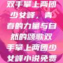 双手攀上两团少女峰，青春的力量与自然的颂歌双手攀上两团少女峰小说免费  第1张