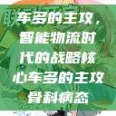 车多的主攻，智能物流时代的战略核心车多的主攻骨科病态  第1张