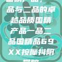 国精产品，一品与二品的卓越品质国精产品一品二品国精品69XX按摩抖阴学院  第1张