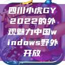 四川小虎GY2022的外观魅力中国windows野外开放  第1张
