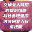 交换女人背后的复杂情感与社会现象探讨交换女人日皮视频 第1张 交换女人背后的复杂情感与社会现象探讨交换女人日皮视频 第1张