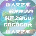 gogogo大但人文艺术，跨越界限的创意之旅GOGOGOGO大但人文艺术观后感  第1张
