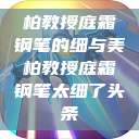 柏教授庭霜钢笔的细与美柏教授庭霜钢笔太细了头条  第1张