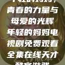 年轻的妈妈，青春的力量与母爱的光辉年轻的妈妈电视剧免费观看全集在线天才酷客游戏  第1张