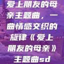 爱上朋友的母亲主题曲，一曲情感交织的旋律《爱上朋友的母亲》主题曲sd  第1张