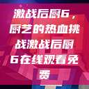 激战后厨6，厨艺的热血挑战激战后厨6在线观看免费  第1张