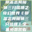 聊斋志异魔神三只狐狸之奇幻世界《聊斋志异魔神三只狐狸》全集免费观看  第1张