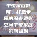午夜家庭影院，打造专属的深夜观影空间午夜家庭影院福利  第1张