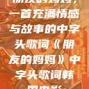 朋友的妈妈，一首充满情感与故事的中字头歌词《朋友的妈妈》中字头歌词韩国电影  第1张
