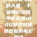 免费观看电影的天堂，千部精彩视频等你发现1000部视频免费观看的电影国语  第1张