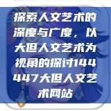 探索人文艺术的深度与广度，以大但人文艺术为视角的探讨144447大但人文艺术网站  第1张