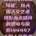 探索人文艺术摄影的无限可能，以大但人文艺术摄影为关键词的思考与探索144447大但人文艺术摄影图片  第1张