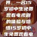 探索影视世界，一名15岁初中生免费观看电视剧的体验与感悟15岁初中生免费观看电视剧推荐  第1张