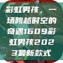 彩虹男孩，一场跨越时空的奇遇1609彩虹男孩2023最新款式  第1张