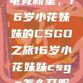 电竞新星，16岁小花妹妹的CSGO之旅16岁小花妹妹csgo怎么开服  第1张