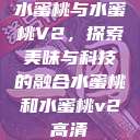 水蜜桃与水蜜桃V2，探索美味与科技的融合水蜜桃和水蜜桃v2高清  第1张