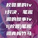 校园里的1v1对决，笔趣阁的故事1v1(校园)笔趣阁青梅竹马  第1张