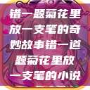 错一题菊花里放一支笔的奇妙故事错一道题菊花里放一支笔的小说  第1张