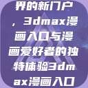探索漫画世界的新门户，3dmax漫画入口与漫画爱好者的独特体验3dmax漫画入口爱看漫画免费  第1张