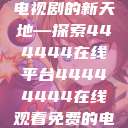 免费在线观看电视剧的新天地—探索444444在线平台44444444在线观看免费的电视  第1张