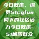 朝阳热心群众今日吃瓜，探索51cgfun网下的社区活力今日吃瓜-51朝阳群众往期  第1张