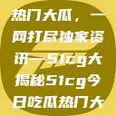 揭秘今日吃瓜热门大瓜，一网打尽独家资讯—51cg大揭秘51cg今日吃瓜热门大瓜必看军训  第1张