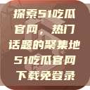 探索51吃瓜官网，热门话题的聚集地51吃瓜官网下载免登录  第1张