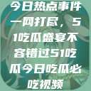 今日热点事件一网打尽，51吃瓜盛宴不容错过51吃瓜今日吃瓜必吃视频  第1张