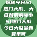 揭秘今日51热门大瓜，大瓜背后的故事51热门大瓜今日大瓜最新莫里秀  第1张
