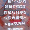 一位55岁大妈玩CSGO的技巧分享55岁大妈玩csgo技巧分享动画片  第1张