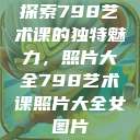 探索798艺术课的独特魅力，照片大全798艺术课照片大全女图片  第1张