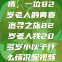 跨越世代的友情，一位82岁老人的青春追寻之旅82岁老人找20多岁小伙子什么情况呢视频讲解  第1张