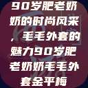 90岁肥老奶奶的时尚风采，毛毛外套的魅力90岁肥老奶奶毛毛外套金平梅  第1张