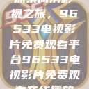 探索高清影视之旅，96533电视影片免费观看平台96533电视影片免费观看在线播放  第1张