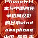 Windows Phone在日本与中国的竞争格局及影响日本windowsphone中国 探索.手游  第1张