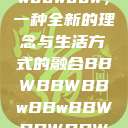 探索bbwbbwbbwbbw，一种全新的理念与生活方式的融合BBWBBWBBwBBwBBWBBWBBWBBWHD  第1张