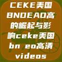 CEKE美国BNDEAO高的崛起与影响ceke美国bnдeo高清videos  第1张