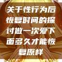 关于性行为后恢复时间的探讨做一次爱下面多久才能恢复原样  第1张