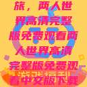 探索浪漫之旅，两人世界高清完整版免费观看两人世界高清完整版免费观看中文版下载安装  第1张