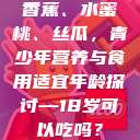 香蕉、水蜜桃、丝瓜，青少年营养与食用适宜年龄探讨—18岁可以吃吗？  第1张