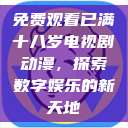 免费观看已满十八岁电视剧动漫,探索数字娱乐的新天地 第1张 免费观看已满十八岁电视剧动漫,探索数字娱乐的新天地 第1张