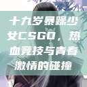 十九岁暴躁少女CSGO，热血竞技与青春激情的碰撞  第1张