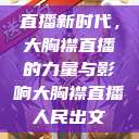 直播新时代，大胸襟直播的力量与影响大胸襟直播人民出文  第1张