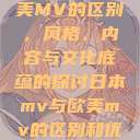 日本MV与欧美MV的区别，风格、内容与文化底蕴的探讨日本mv与欧美mv的区别和优势  第1张