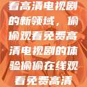 探索在线观看高清电视剧的新领域，偷偷观看免费高清电视剧的体验偷偷在线观看免费高清电视剧实在太  第1张